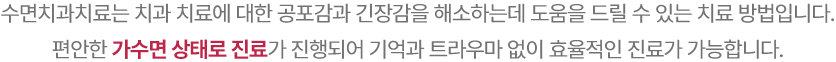수면치과치료는 치과 치료에 대한 공포감과 긴장감을 해소하는데 도움을 드릴 수 있는 치료 방법입니다.